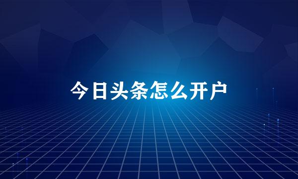 今日头条怎么开户