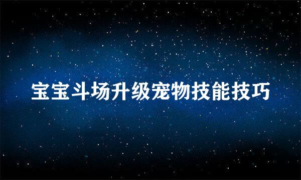 宝宝斗场升级宠物技能技巧