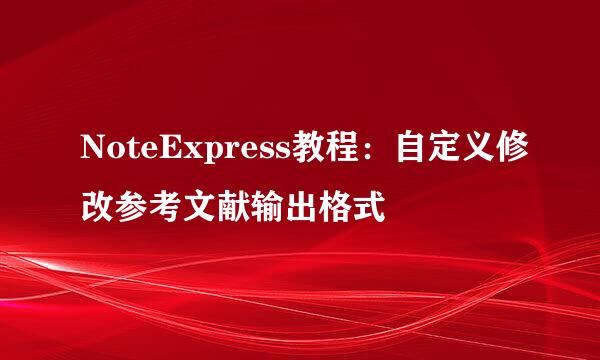 NoteExpress教程：自定义修改参考文献输出格式