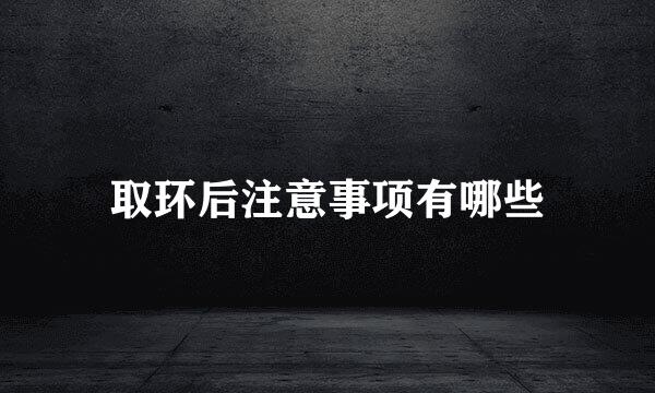 取环后注意事项有哪些
