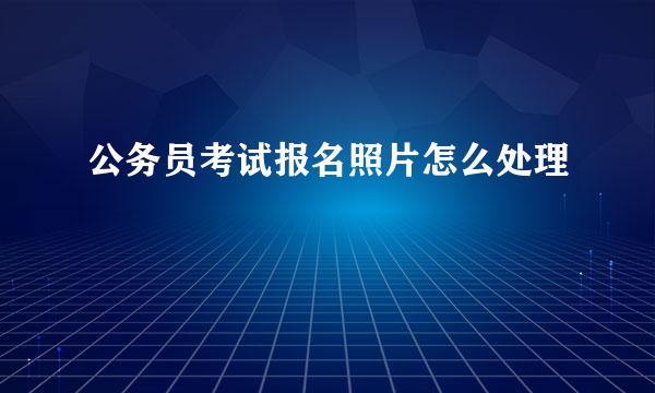 公务员考试报名照片怎么处理