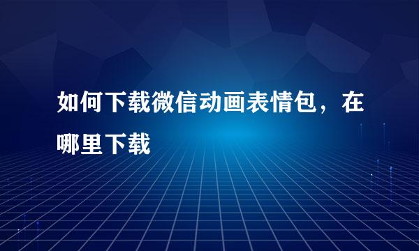 如何下载微信动画表情包，在哪里下载