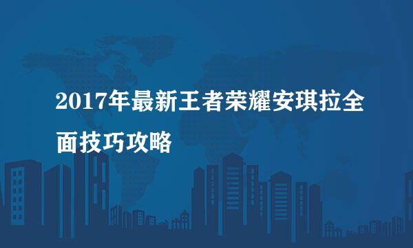 2017年最新王者荣耀安琪拉全面技巧攻略