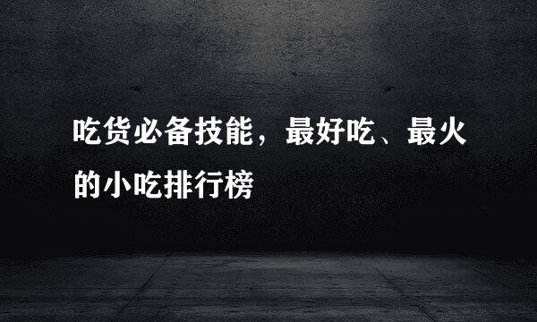 吃货必备技能，最好吃、最火的小吃排行榜