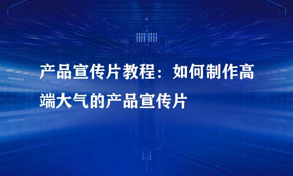 产品宣传片教程：如何制作高端大气的产品宣传片