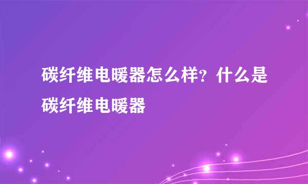 碳纤维电暖器怎么样？什么是碳纤维电暖器