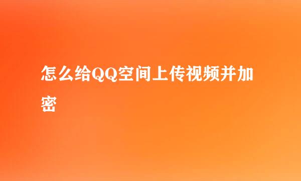 怎么给QQ空间上传视频并加密