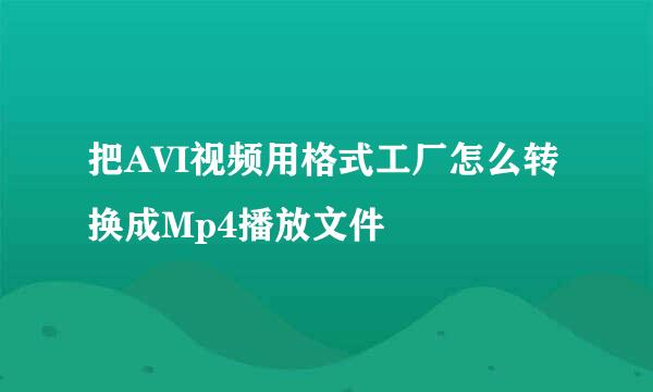 把AVI视频用格式工厂怎么转换成Mp4播放文件