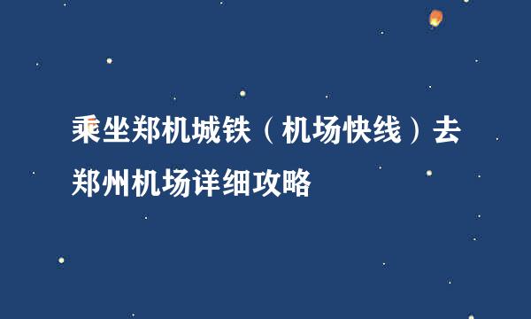 乘坐郑机城铁（机场快线）去郑州机场详细攻略
