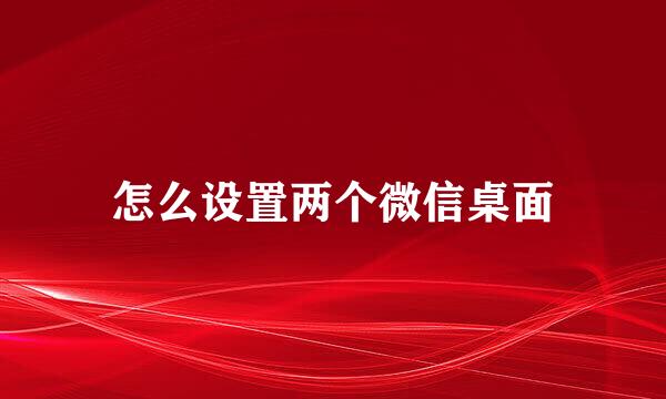 怎么设置两个微信桌面