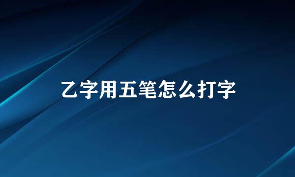 乙字用五笔怎么打字