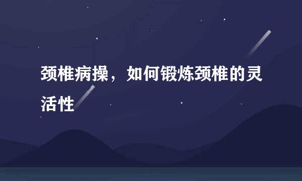 颈椎病操，如何锻炼颈椎的灵活性