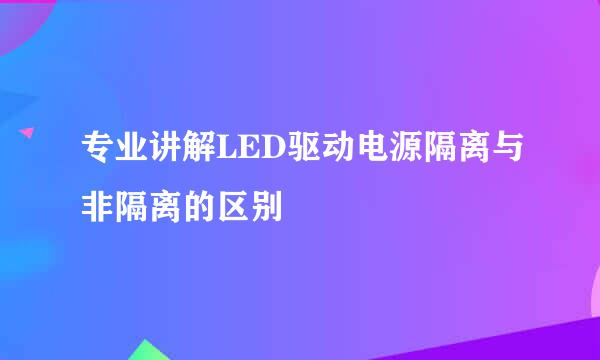 专业讲解LED驱动电源隔离与非隔离的区别