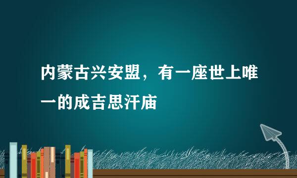 内蒙古兴安盟，有一座世上唯一的成吉思汗庙