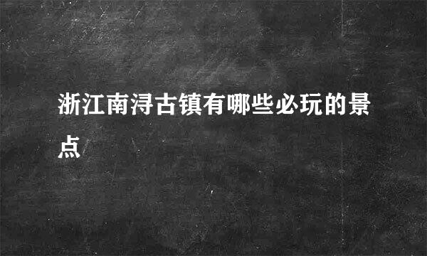 浙江南浔古镇有哪些必玩的景点