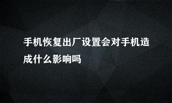 手机恢复出厂设置会对手机造成什么影响吗
