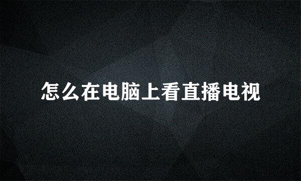 怎么在电脑上看直播电视