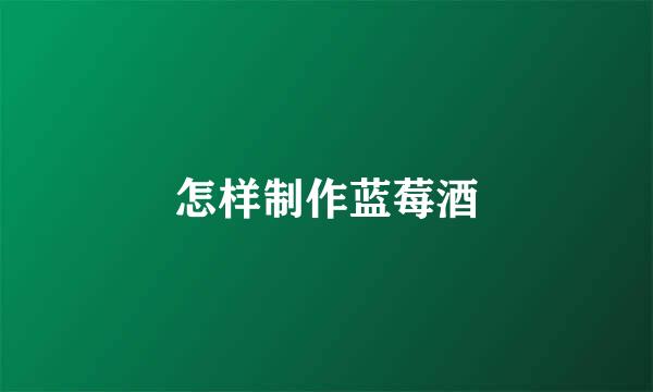 怎样制作蓝莓酒