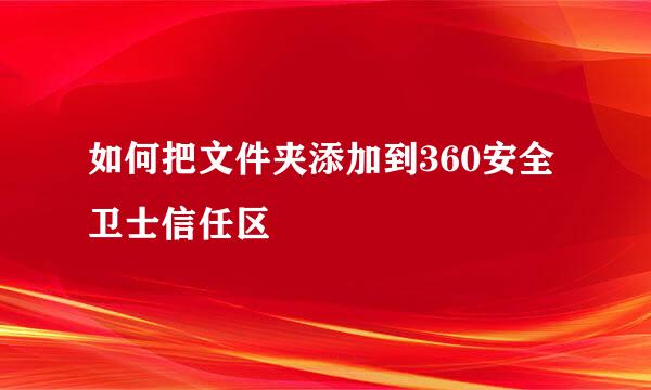 如何把文件夹添加到360安全卫士信任区