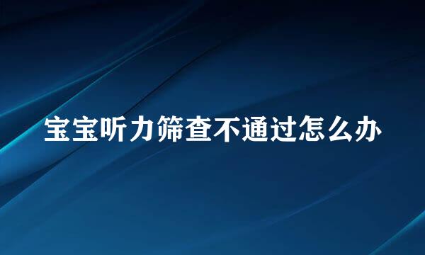 宝宝听力筛查不通过怎么办