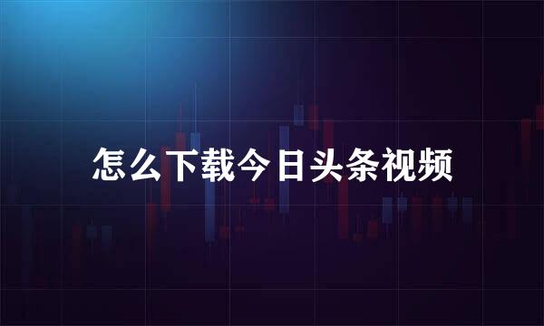 怎么下载今日头条视频