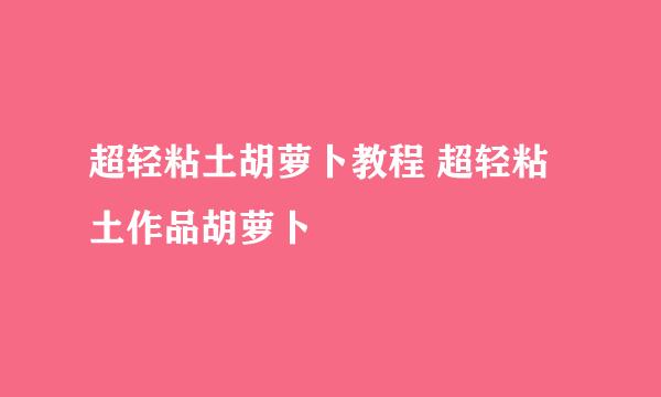 超轻粘土胡萝卜教程 超轻粘土作品胡萝卜