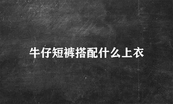 牛仔短裤搭配什么上衣