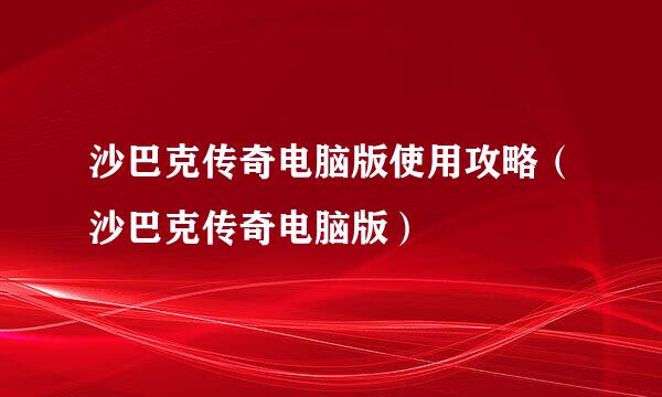 沙巴克传奇电脑版使用攻略（沙巴克传奇电脑版）
