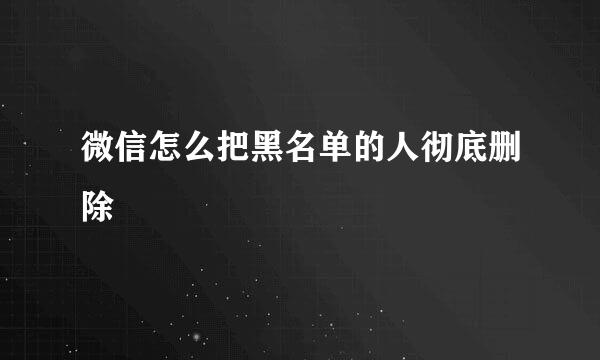 微信怎么把黑名单的人彻底删除