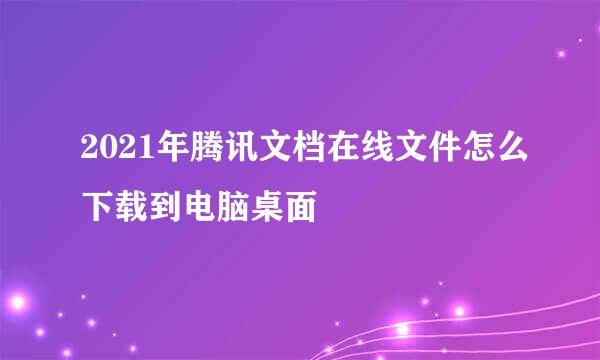 2021年腾讯文档在线文件怎么下载到电脑桌面