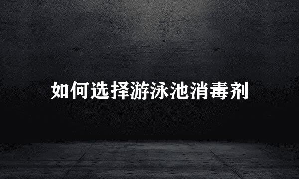 如何选择游泳池消毒剂