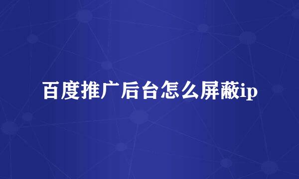 百度推广后台怎么屏蔽ip