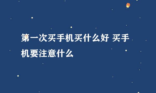 第一次买手机买什么好 买手机要注意什么