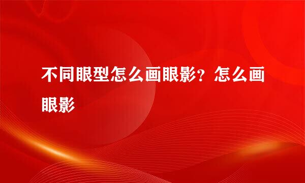 不同眼型怎么画眼影？怎么画眼影