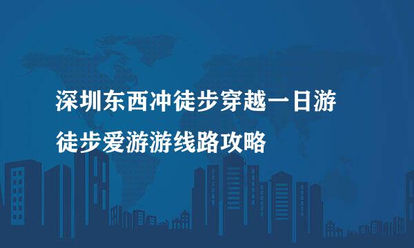 深圳东西冲徒步穿越一日游 徒步爱游游线路攻略