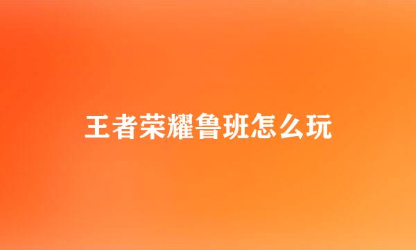 王者荣耀鲁班怎么玩