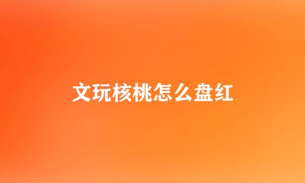 文玩核桃怎么盘红