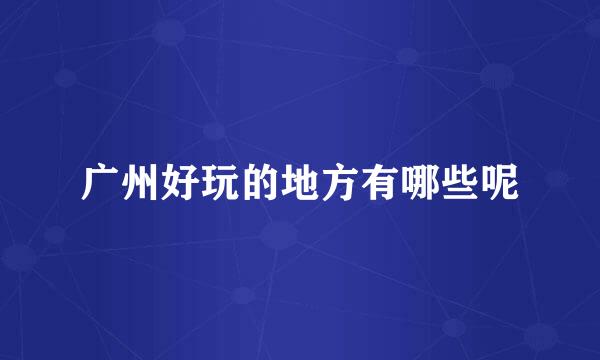 广州好玩的地方有哪些呢