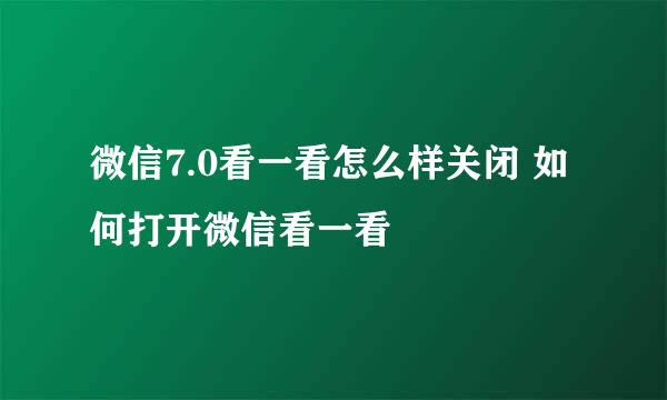 微信7.0看一看怎么样关闭 如何打开微信看一看
