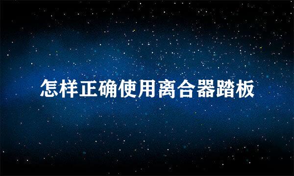 怎样正确使用离合器踏板