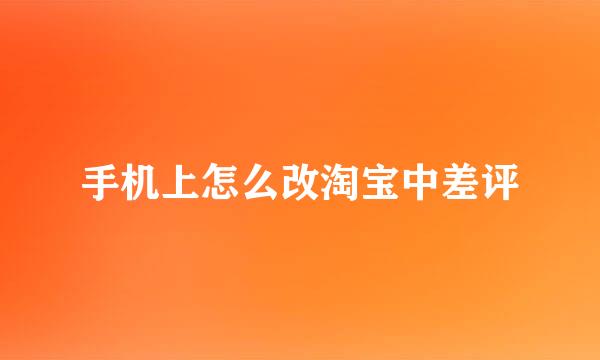 手机上怎么改淘宝中差评
