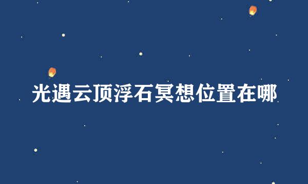 光遇云顶浮石冥想位置在哪