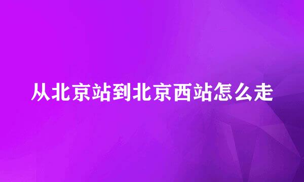 从北京站到北京西站怎么走