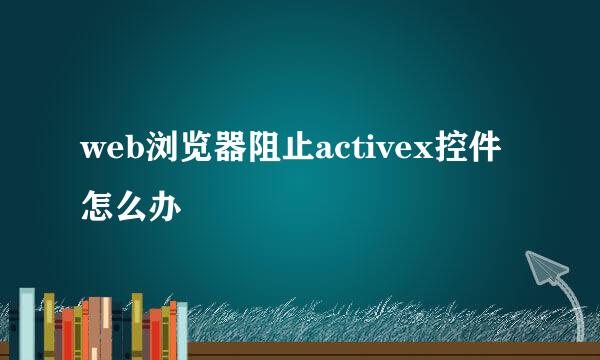web浏览器阻止activex控件怎么办