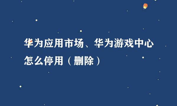 华为应用市场、华为游戏中心怎么停用（删除）