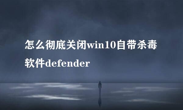 怎么彻底关闭win10自带杀毒软件defender