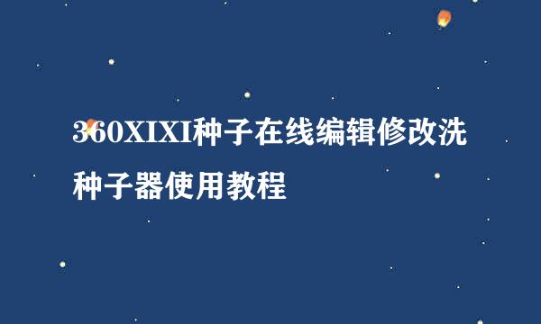 360XIXI种子在线编辑修改洗种子器使用教程