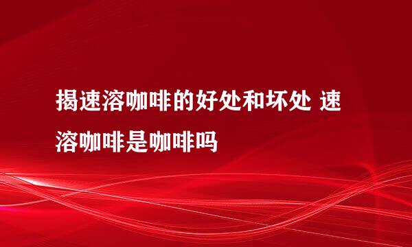 揭速溶咖啡的好处和坏处 速溶咖啡是咖啡吗