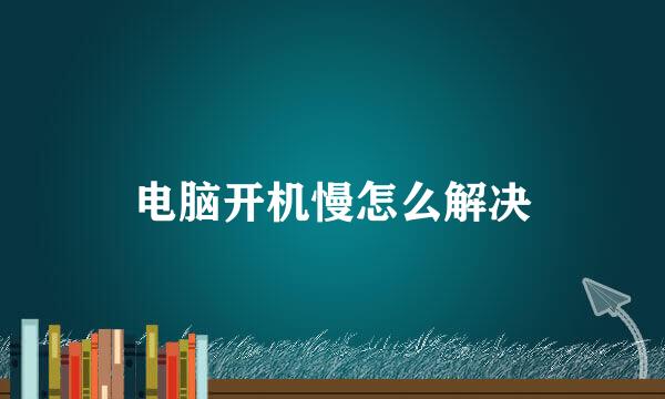 电脑开机慢怎么解决
