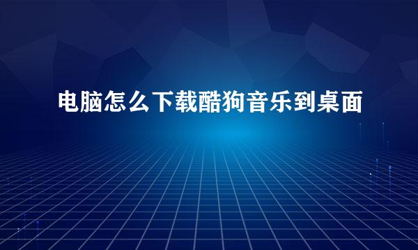 电脑怎么下载酷狗音乐到桌面